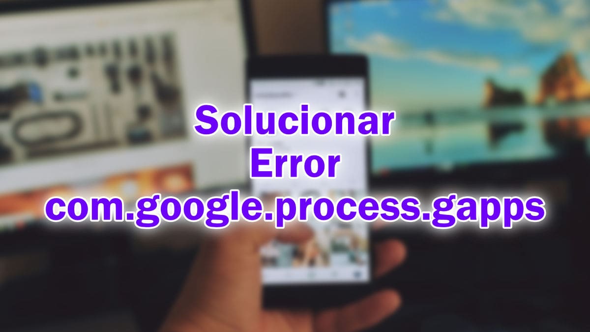 Cómo solucionar el error com.google.process.gapps
