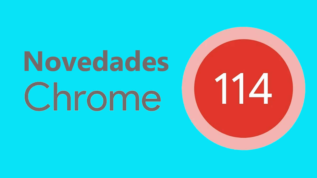 Chrome 114 ya disponible para descargar: todas las novedades